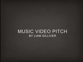 MUSIC VIDEO PITCH 
BY LIAM GILLIVER 
 
