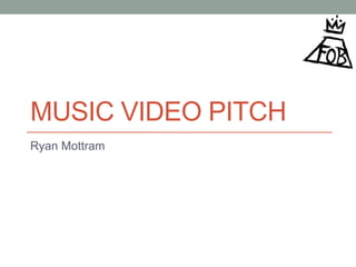 MUSIC VIDEO PITCH
Ryan Mottram
 