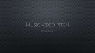 MUSIC VIDEO PITCH
GEORGE GARRITY
 