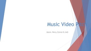 Music Video Pitch
Aaron, Harry, Connor & Josh
 