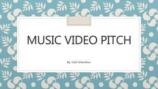MUSIC VIDEO PITCH
By: Cadi Ghandour
 