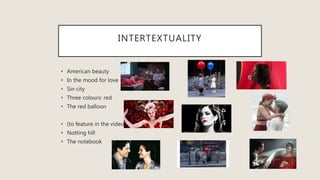 INTERTEXTUALITY
• American beauty
• In the mood for love
• Sin city
• Three colours: red
• The red balloon
• (to feature in the video)
• Notting hill
• The notebook
 