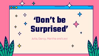 ‘Don’t be
Surprised’
Julia, Darcy, Martha and Lexi
 