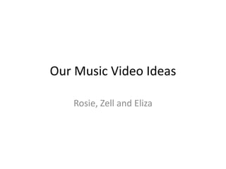 Our Music Video Ideas
Rosie, Zell and Eliza
 