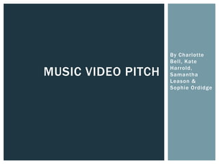 By Charlotte
Bell, Kate
Harrold,
Samantha
Leason &
Sophie Ordidge
MUSIC VIDEO PITCH
 