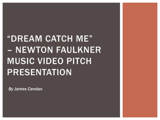 “DREAM CATCH ME”
– NEWTON FAULKNER
MUSIC VIDEO PITCH
PRESENTATION
By James Carolan
 
