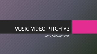 MUSIC VIDEO PITCH V3
LOOPS MEDIA X SCOPE VIDS
 