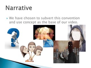    We have chosen to subvert this convention
    and use concept as the base of our video.
 