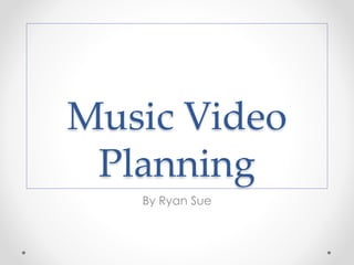 Music Video
Planning
By Ryan Sue
 