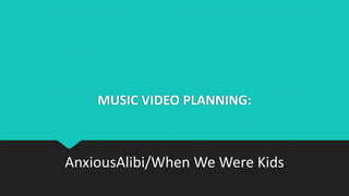 MUSIC VIDEO PLANNING: 
AnxiousAlibi/When We Were Kids 
 