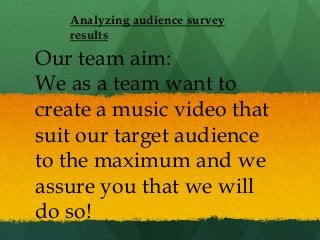 Analyzing audience survey
results

Our team aim:
We as a team want to
create a music video that
suit our target audience
to the maximum and we
assure you that we will
do so!

 