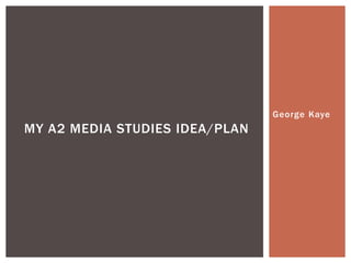 George Kaye
MY A2 MEDIA STUDIES IDEA/PLAN
 