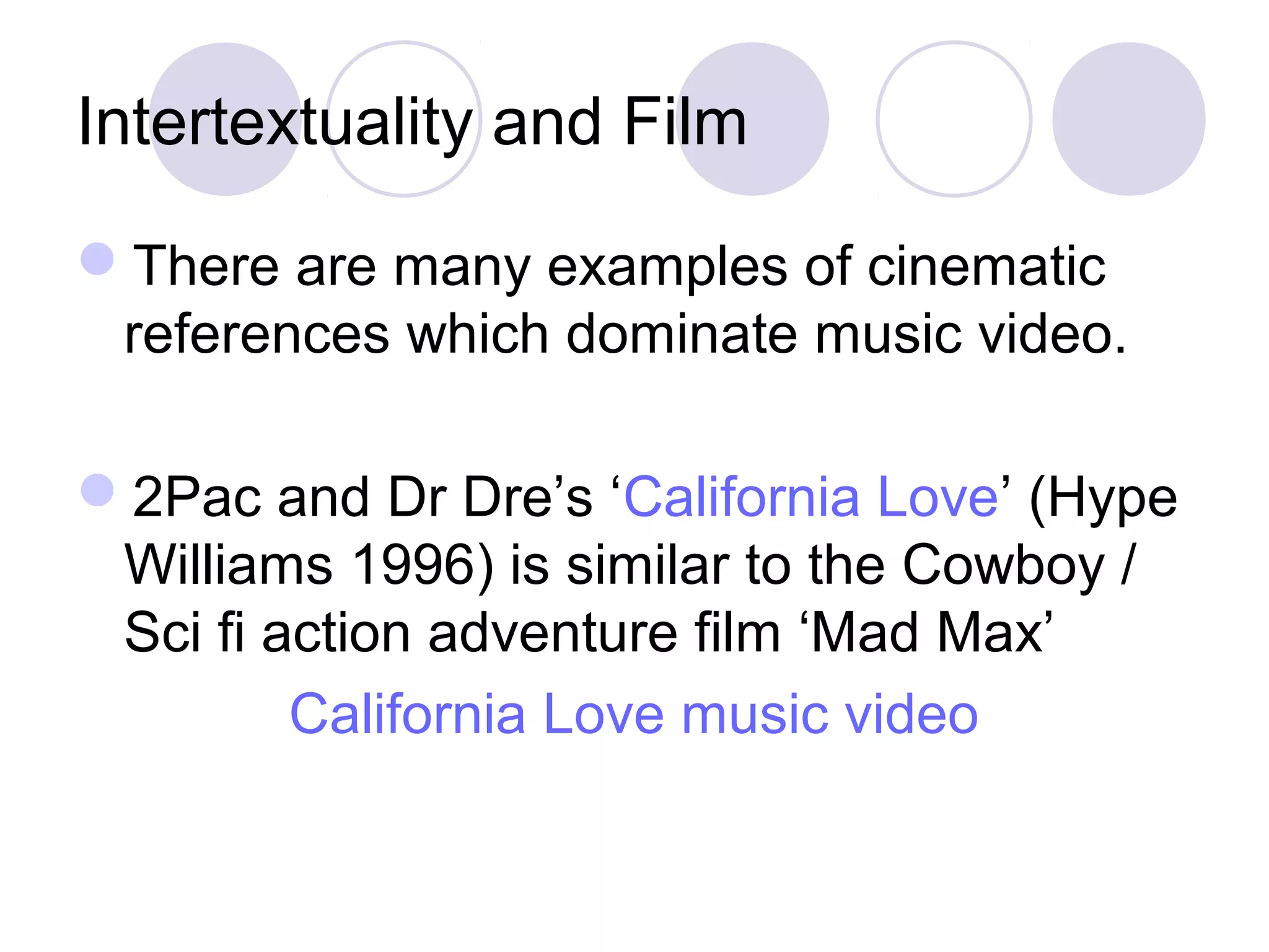 Intertextuality and Film
There are many examples of cinematic
references which dominate music video.
2Pac and Dr Dre’s ‘California Love’ (Hype
Williams 1996) is similar to the Cowboy /
Sci fi action adventure film ‘Mad Max’
California Love music video
 
