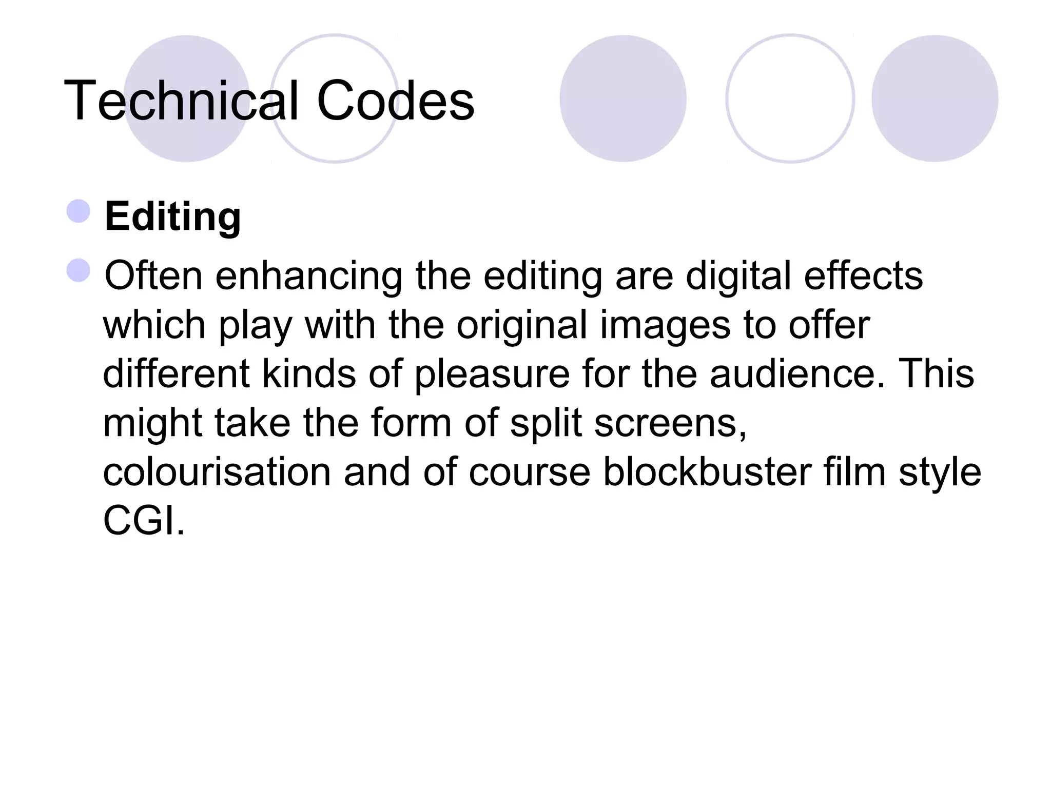 Technical Codes
Editing
Often enhancing the editing are digital effects
which play with the original images to offer
different kinds of pleasure for the audience. This
might take the form of split screens,
colourisation and of course blockbuster film style
CGI.
 