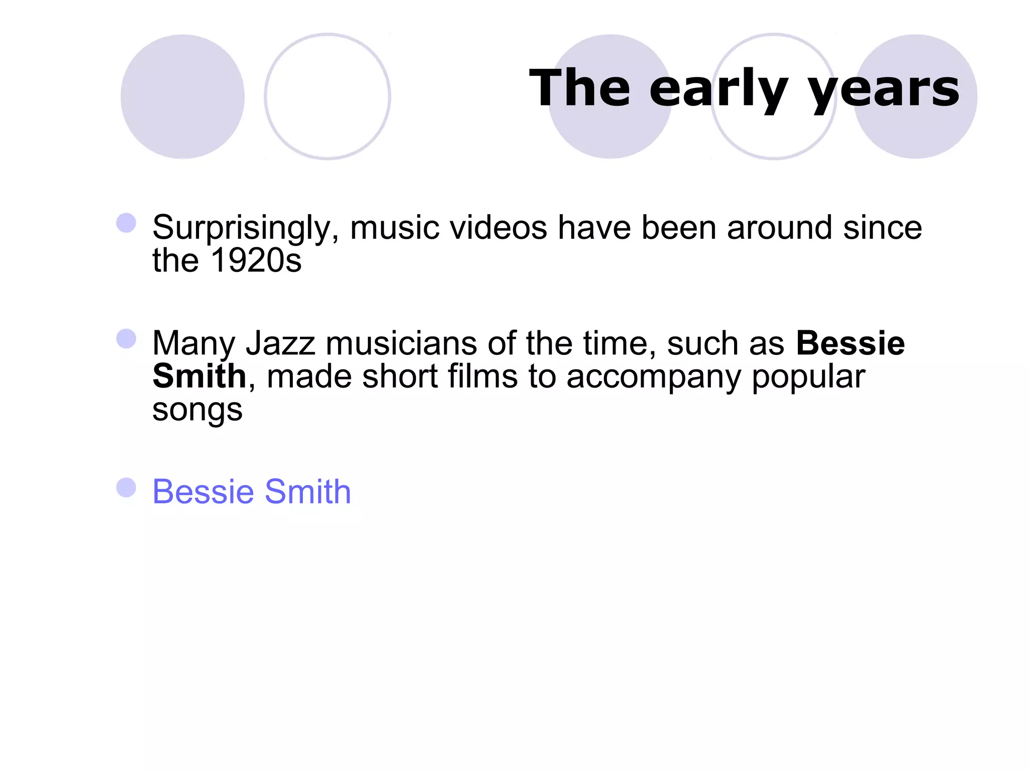 The early years
Surprisingly, music videos have been around since
the 1920s
Many Jazz musicians of the time, such as Bessie
Smith, made short films to accompany popular
songs
Bessie Smith
 