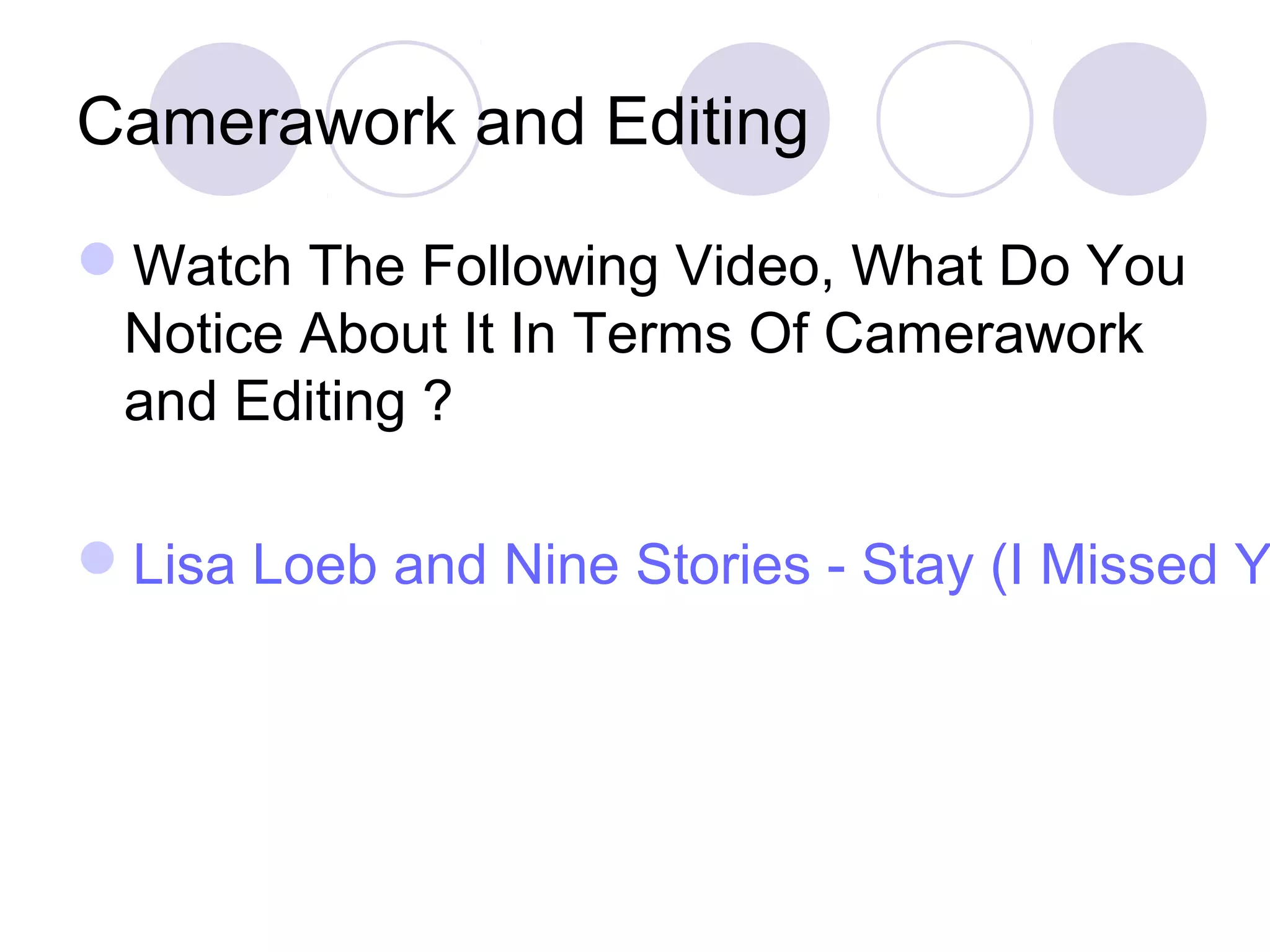 Camerawork and Editing
Watch The Following Video, What Do You
Notice About It In Terms Of Camerawork
and Editing ?
Lisa Loeb and Nine Stories - Stay (I Missed Y
 
