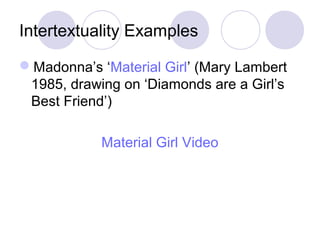 Intertextuality Examples
Madonna’s ‘Material Girl’ (Mary Lambert
1985, drawing on ‘Diamonds are a Girl’s
Best Friend’)
Material Girl Video
 