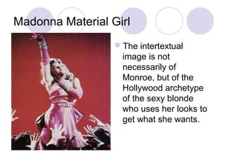 Madonna Material Girl
The intertextual
image is not
necessarily of
Monroe, but of the
Hollywood archetype
of the sexy blonde
who uses her looks to
get what she wants.
 