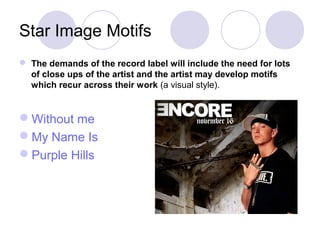 Star Image Motifs
 The demands of the record label will include the need for lots
of close ups of the artist and the artist may develop motifs
which recur across their work (a visual style).
Without me
My Name Is
Purple Hills
 