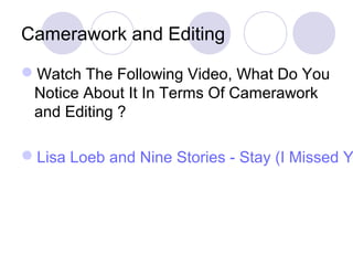 Camerawork and Editing
Watch The Following Video, What Do You
Notice About It In Terms Of Camerawork
and Editing ?
Lisa Loeb and Nine Stories - Stay (I Missed Y
 