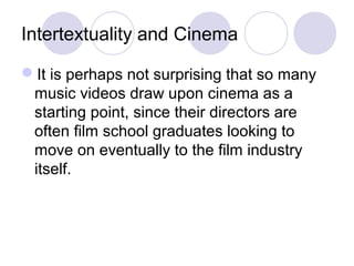 Intertextuality and Cinema
It is perhaps not surprising that so many
music videos draw upon cinema as a
starting point, since their directors are
often film school graduates looking to
move on eventually to the film industry
itself.
 