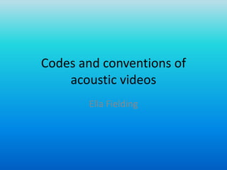 Codes and conventions of
acoustic videos
Ella Fielding
 