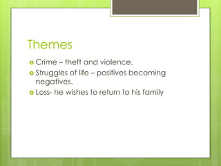 Themes
 Crime – theft and violence.
 Struggles of life – positives becoming
negatives.
 Loss- he wishes to return to his family
 