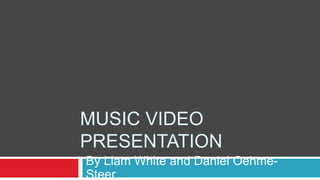 MUSIC VIDEO
PRESENTATION
By Liam White and Daniel Oehme-
Steer
 