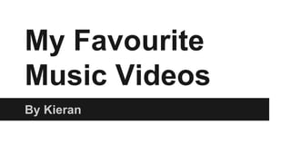 My Favourite 
Music Videos 
By Kieran 
 