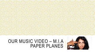 OUR MUSIC VIDEO – M.I.A
PAPER PLANES
 