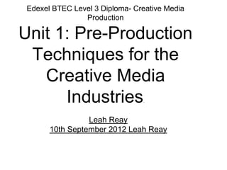 Edexel BTEC Level 3 Diploma- Creative Media
Production
Unit 1: Pre-Production
Techniques for the
Creative Media
Industries.
Leah Reay
10th September 2012 Leah Reay
 