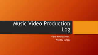 Music Video Production
Log
Video filming week .
Monday-Sunday
 