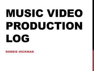 MUSIC VIDEO
PRODUCTION
LOG
ROBBIE HICKMAN
 