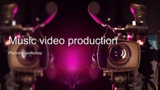 Music video production
Planning workshop
 