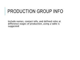 PRODUCTION GROUP INFO
Include names, contact info, and defined roles at
difference stages of production, using a table is
suggested
 