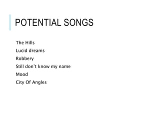 POTENTIAL SONGS
The Hills
Lucid dreams
Robbery
Still don’t know my name
Mood
City Of Angles
 