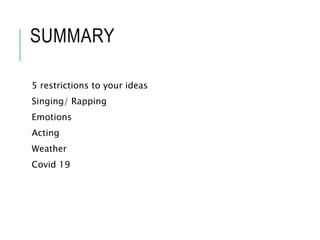 SUMMARY
5 restrictions to your ideas
Singing/ Rapping
Emotions
Acting
Weather
Covid 19
 