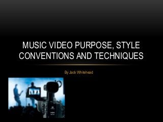 MUSIC VIDEO PURPOSE, STYLE
CONVENTIONS AND TECHNIQUES
By Jack Whitehead

 