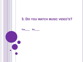 3. Do you watch music video’s?Yes____    No____