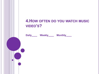 4.How often do you watch music video’s?Daily____    Weekly____    Monthly____