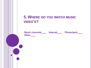5. Where do you watch music video’s?Music channels____    Internet____    Phone/ipod____    Other____