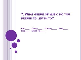 7. What genre of music do you prefer to listen to?Pop____    Dance____    Country____    RnB____    Rap____    Classical____ 
