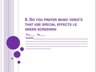 8. Do you prefer music video’s that use special effects i.e green screening Yes____    No____Explain__________________________________________________________________________________________________________________________________________________________________________________________________________________