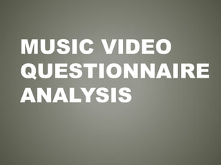 MUSIC VIDEO
QUESTIONNAIRE
ANALYSIS
 