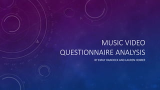 MUSIC VIDEO
QUESTIONNAIRE ANALYSIS
BY EMILY HANCOCK AND LAUREN HOMER
 