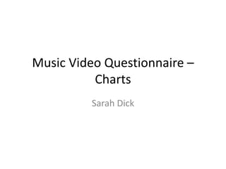 Music Video Questionnaire –
Charts
Sarah Dick
 
