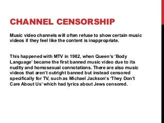 CHANNEL CENSORSHIP
Music video channels will often refuse to show certain music
videos if they feel like the content is in...