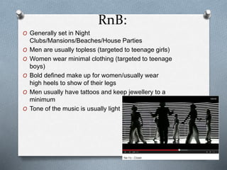 RnB: 
O Generally set in Night 
Clubs/Mansions/Beaches/House Parties 
O Men are usually topless (targeted to teenage girls...