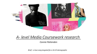A- level Media Coursework research
Connie Pattenden
Brief – a love song targeted for a 16-25 demographic
 