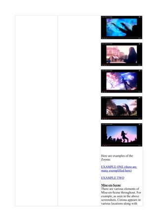 Here are examples of the
Zooms:
EXAMPLE ONE (there are
many exemplified here)
EXAMPLE TWO
Mise-en-Scene
There are various elements of
Mise-en-Scene throughout. For
example, as seen in the above
screenshots, Corona appears in
various locations along with
 